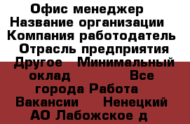 Офис-менеджер › Название организации ­ Компания-работодатель › Отрасль предприятия ­ Другое › Минимальный оклад ­ 28 000 - Все города Работа » Вакансии   . Ненецкий АО,Лабожское д.